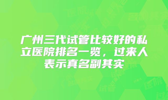 广州三代试管比较好的私立医院排名一览，过来人表示真名副其实