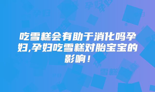 吃雪糕会有助于消化吗孕妇,孕妇吃雪糕对胎宝宝的影响!