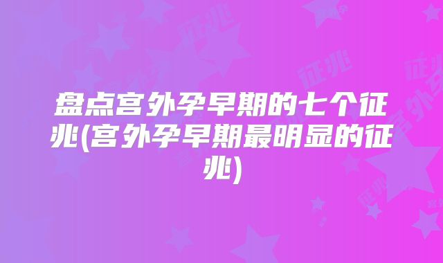 盘点宫外孕早期的七个征兆(宫外孕早期最明显的征兆)