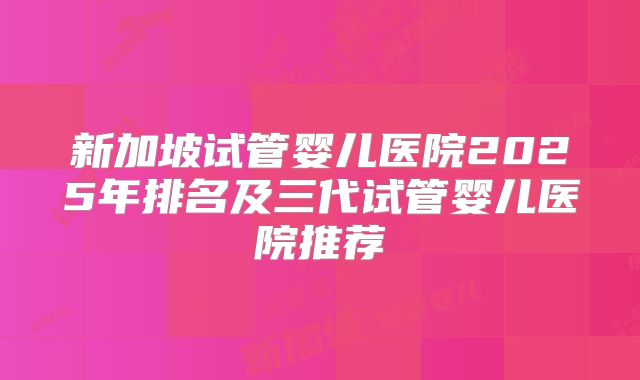 新加坡试管婴儿医院2025年排名及三代试管婴儿医院推荐