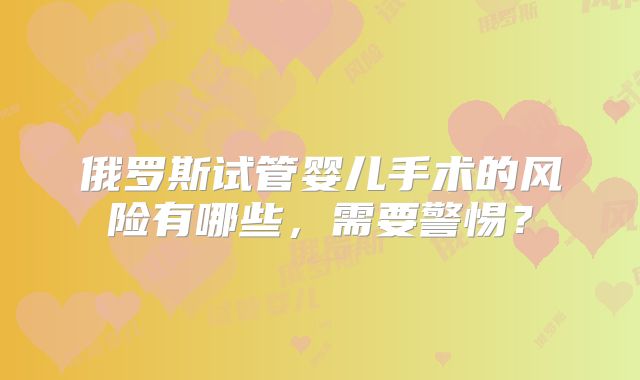 俄罗斯试管婴儿手术的风险有哪些,需要警惕?