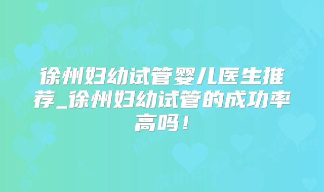 徐州妇幼试管婴儿医生推荐_徐州妇幼试管的成功率高吗！