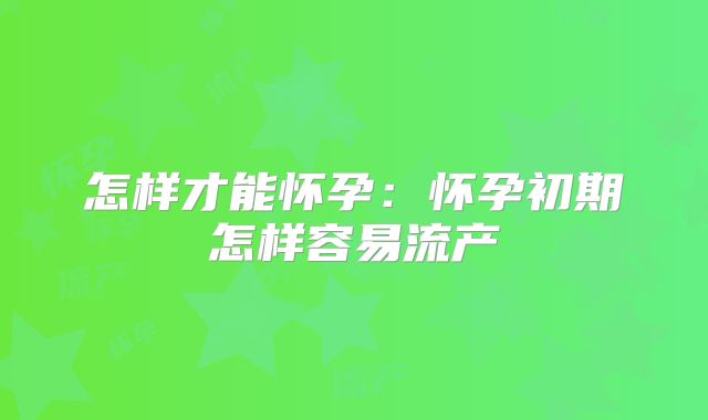 怎样才能怀孕:怀孕初期怎样容易流产