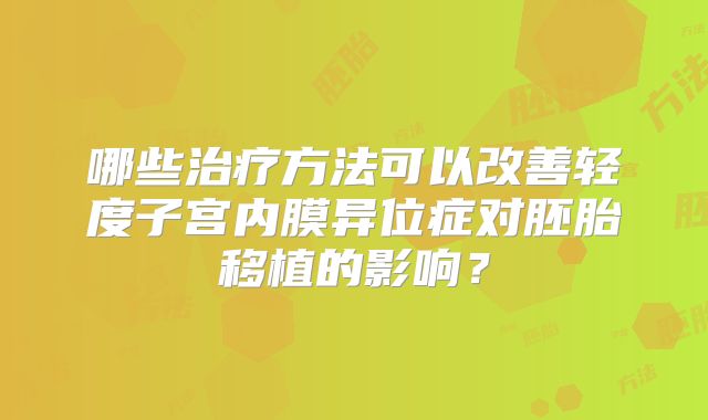 哪些治疗方法可以改善轻度子宫内膜异位症对胚胎移植的影响?
