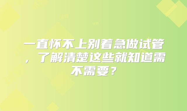 一直怀不上别着急做试管，了解清楚这些就知道需不需要？