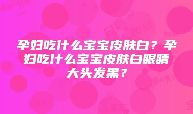 孕妇吃什么宝宝皮肤白？孕妇吃什么宝宝皮肤白眼睛大头发黑？