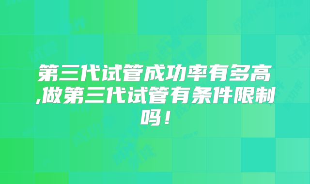 第三代试管成功率有多高,做第三代试管有条件限制吗！