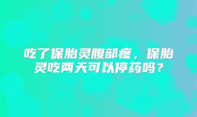 吃了保胎灵腹部疼，保胎灵吃两天可以停药吗？