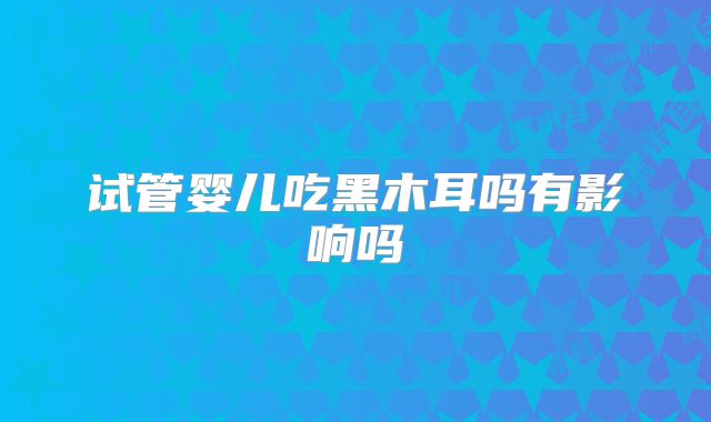 试管婴儿吃黑木耳吗有影响吗