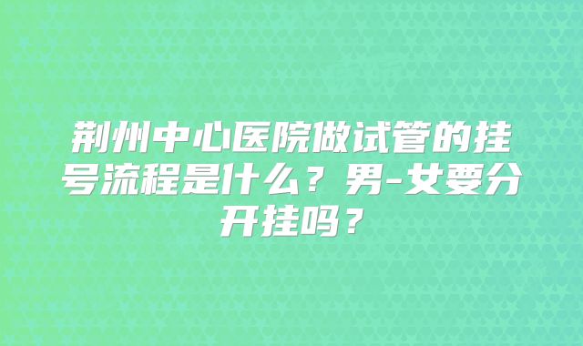 荆州中心医院做试管的挂号流程是什么？男-女要分开挂吗？