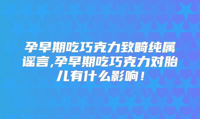孕早期吃巧克力致畸纯属谣言,孕早期吃巧克力对胎儿有什么影响!