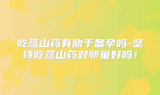 吃蒸山药有助于备孕吗-坚持吃蒸山药对卵巢好吗!