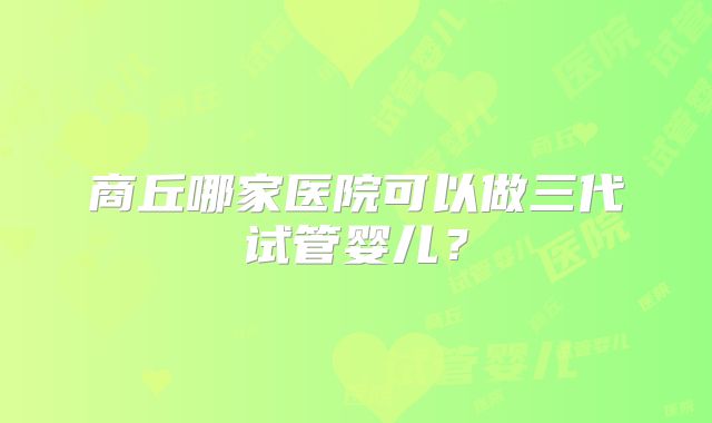 商丘哪家医院可以做三代试管婴儿?