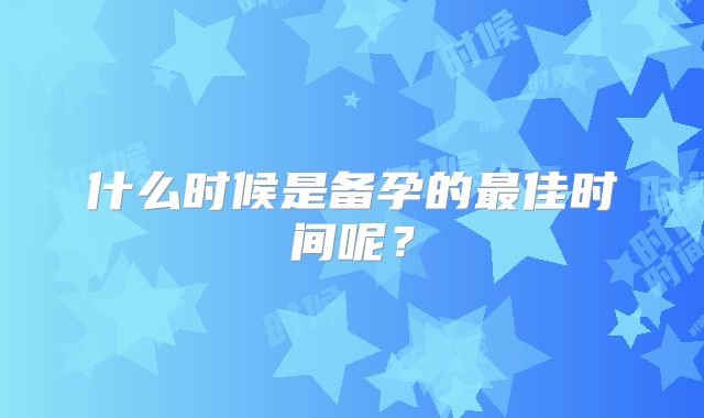 什么时候是备孕的最佳时间呢？