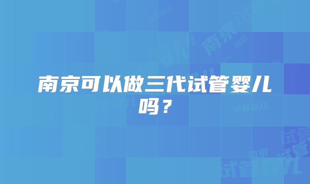 南京可以做三代试管婴儿吗？
