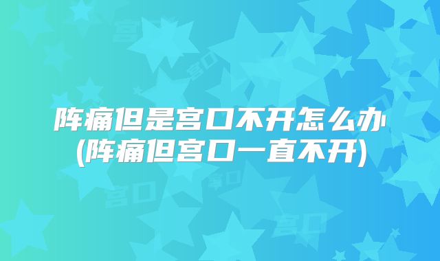 阵痛但是宫口不开怎么办(阵痛但宫口一直不开)