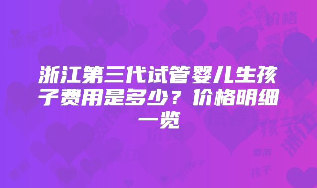 浙江第三代试管婴儿生孩子费用是多少？价格明细一览