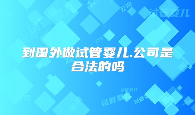 到国外做试管婴儿.公司是合法的吗