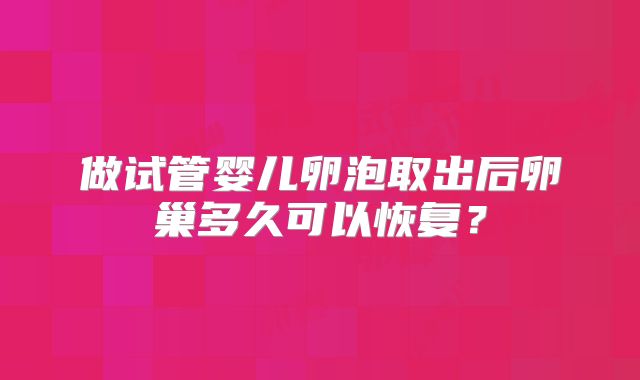 做试管婴儿卵泡取出后卵巢多久可以恢复?