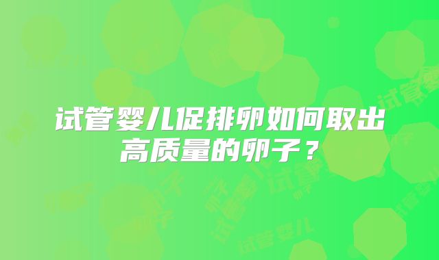 试管婴儿促排卵如何取出高质量的卵子？