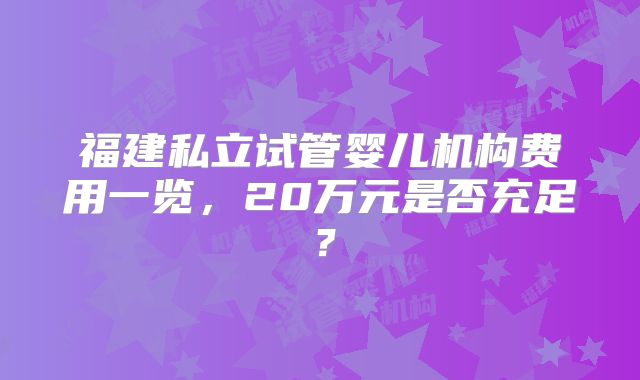 福建私立试管婴儿机构费用一览，20万元是否充足？
