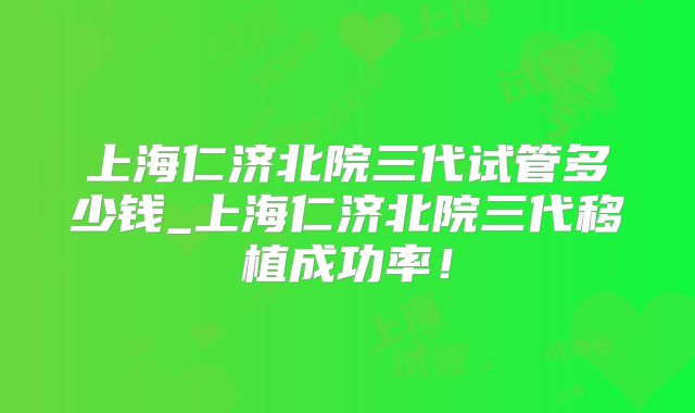 上海仁济北院三代试管多少钱_上海仁济北院三代移植成功率！