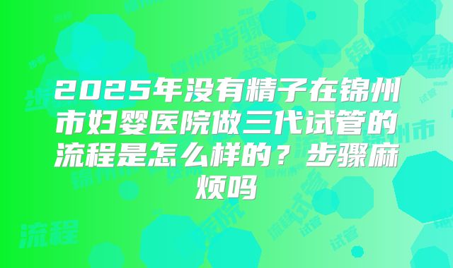 2025年没有精子在锦州市妇婴医院做三代试管的流程是怎么样的?步骤麻烦吗