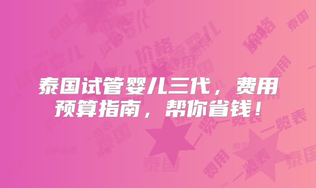 泰国试管婴儿三代,费用预算指南,帮你省钱!