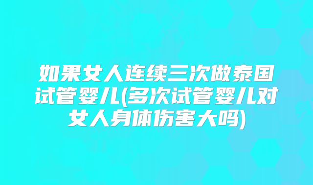 如果女人连续三次做泰国试管婴儿(多次试管婴儿对女人身体伤害大吗)