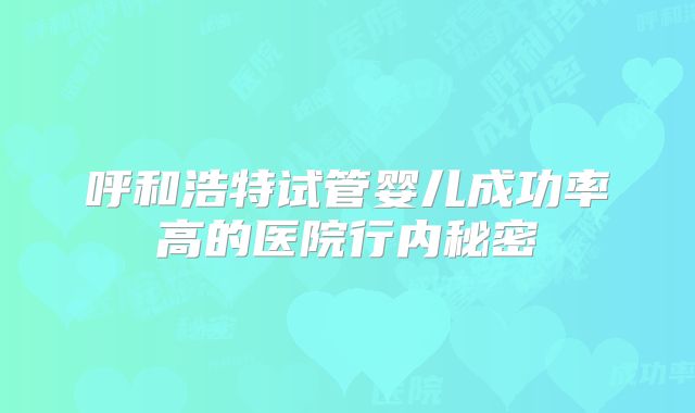 呼和浩特试管婴儿成功率高的医院行内秘密