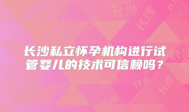 长沙私立怀孕机构进行试管婴儿的技术可信赖吗?