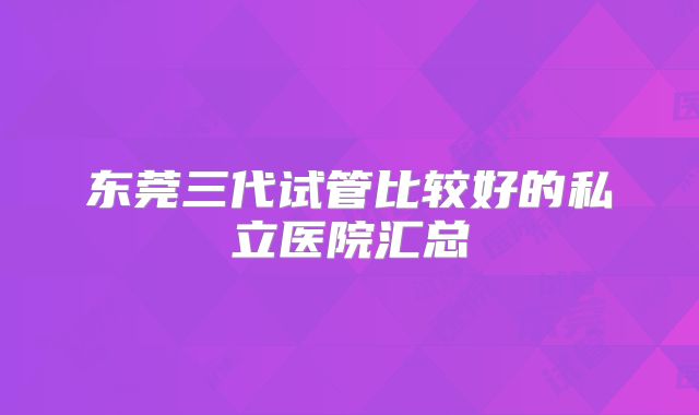 东莞三代试管比较好的私立医院汇总