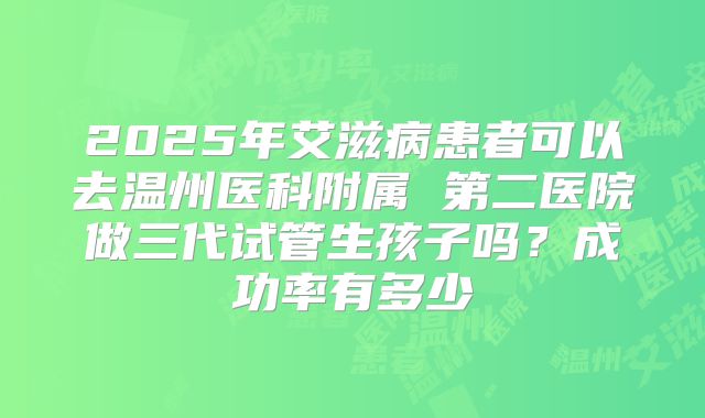 2025年艾滋病患者可以去温州医科附属 第二医院做三代试管生孩子吗?成功率有多少