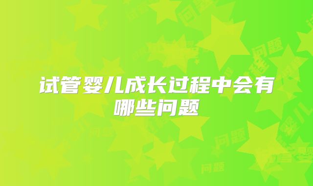 试管婴儿成长过程中会有哪些问题