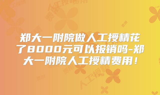 郑大一附院做人工授精花了8000元可以报销吗-郑大一附院人工授精费用！