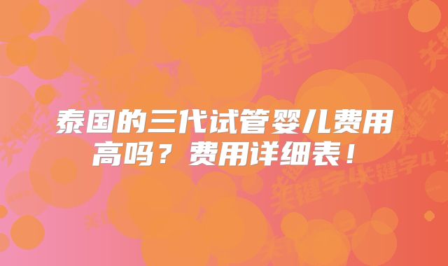 泰国的三代试管婴儿费用高吗?费用详细表!