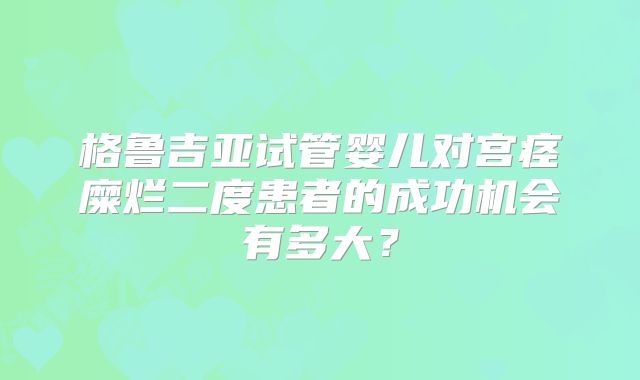 格鲁吉亚试管婴儿对宫痉糜烂二度患者的成功机会有多大？