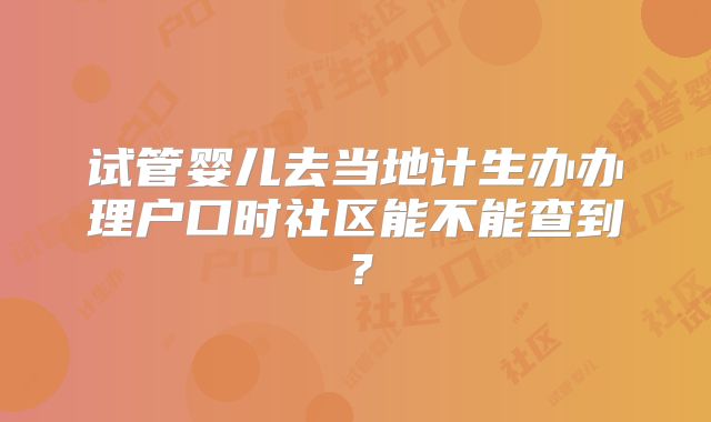 试管婴儿去当地计生办办理户口时社区能不能查到？