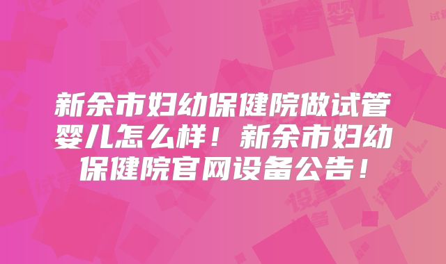 新余市妇幼保健院做试管婴儿怎么样！新余市妇幼保健院官网设备公告！