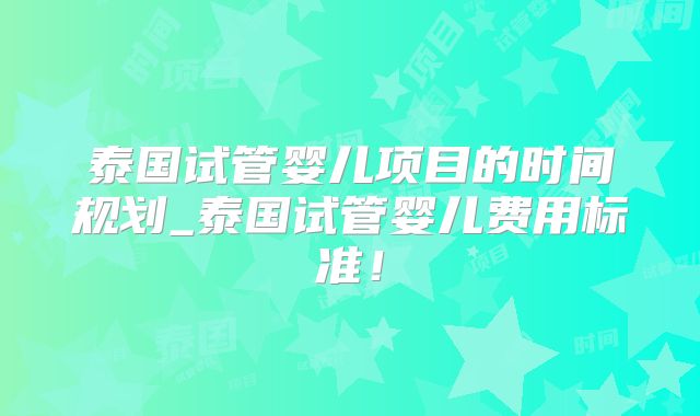 泰国试管婴儿项目的时间规划_泰国试管婴儿费用标准！