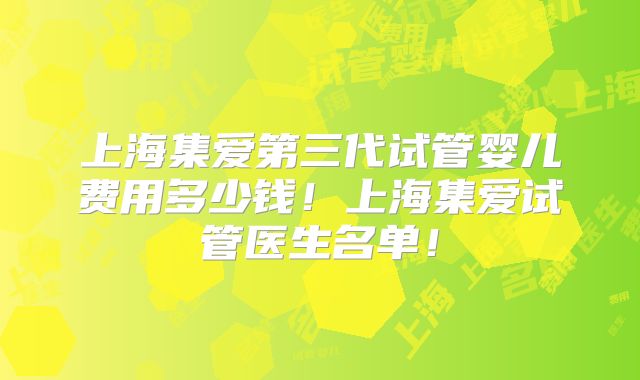 上海集爱第三代试管婴儿费用多少钱！上海集爱试管医生名单！