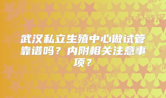 武汉私立生殖中心做试管靠谱吗？内附相关注意事项？