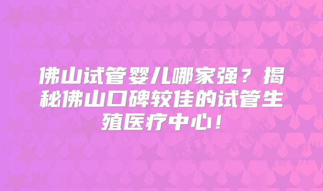 佛山试管婴儿哪家强？揭秘佛山口碑较佳的试管生殖医疗中心！
