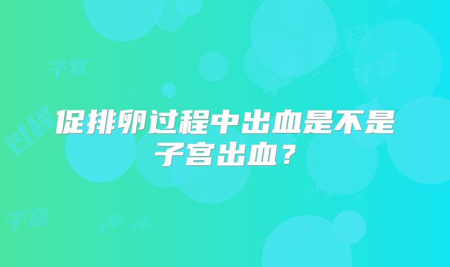 促排卵过程中出血是不是子宫出血？
