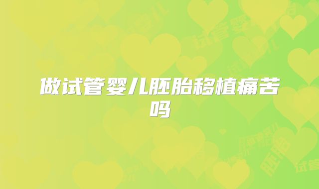 做试管婴儿胚胎移植痛苦吗