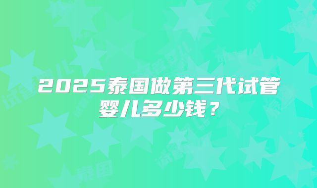 2025泰国做第三代试管婴儿多少钱？