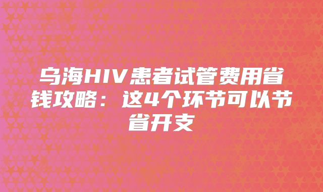 乌海HIV患者试管费用省钱攻略：这4个环节可以节省开支