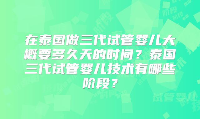 在泰国做三代试管婴儿大概要多久天的时间？泰国三代试管婴儿技术有哪些阶段？
