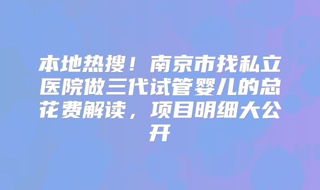 本地热搜！南京市找私立医院做三代试管婴儿的总花费解读，项目明细大公开