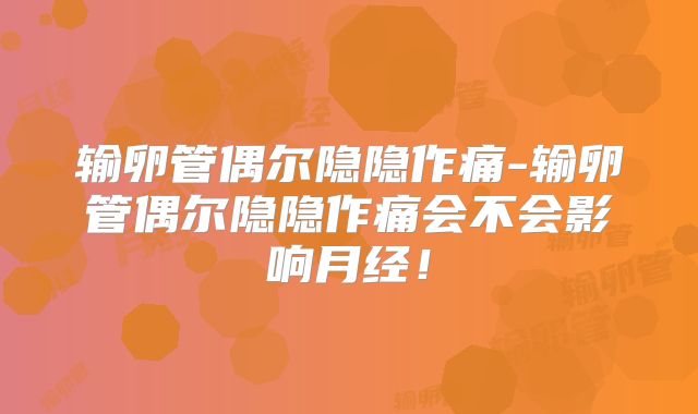 输卵管偶尔隐隐作痛-输卵管偶尔隐隐作痛会不会影响月经!